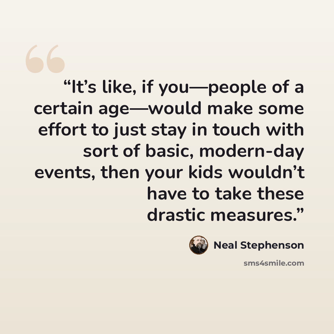 “It’s like, if you—people of a certain age—would make some effort to just stay in touch with sort of basic, modern-day events, then your kids wouldn’t have to take these drastic measures.” quote by Neal Stephenson