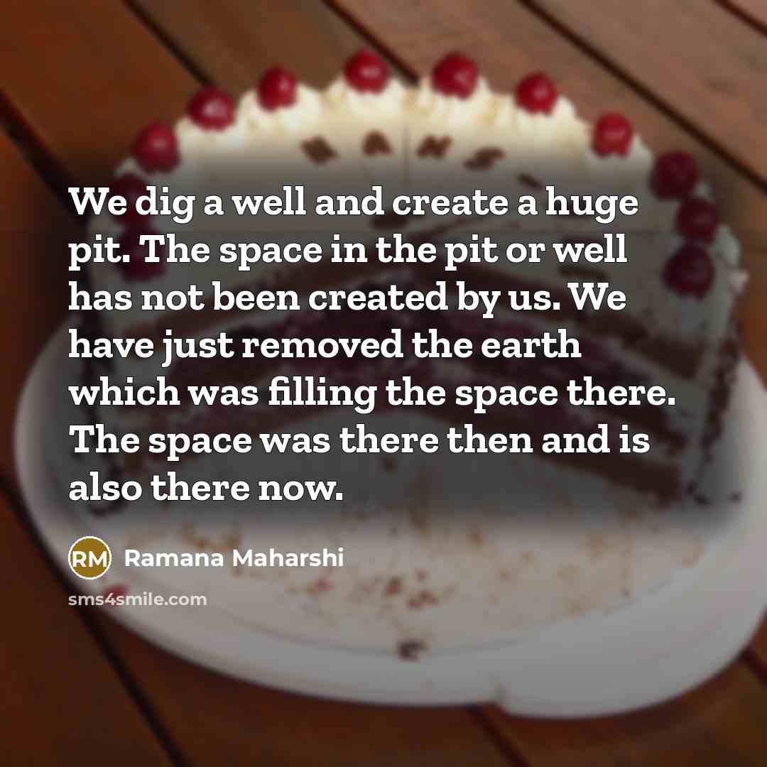“We dig a well and create a huge pit. The space in the pit or well has not been created by us. We have just removed the earth which was filling the space there. The space was there then and is also there now.” quote by Ramana Maharshi