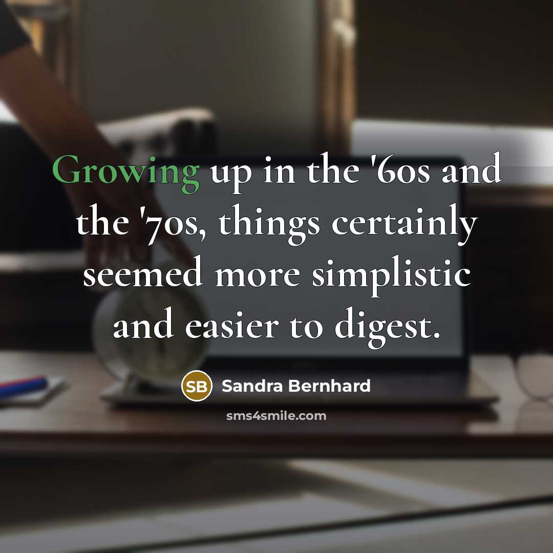 “Growing up in the '60s and the '70s, things certainly seemed more simplistic and easier to digest.” quote by Sandra Bernhard