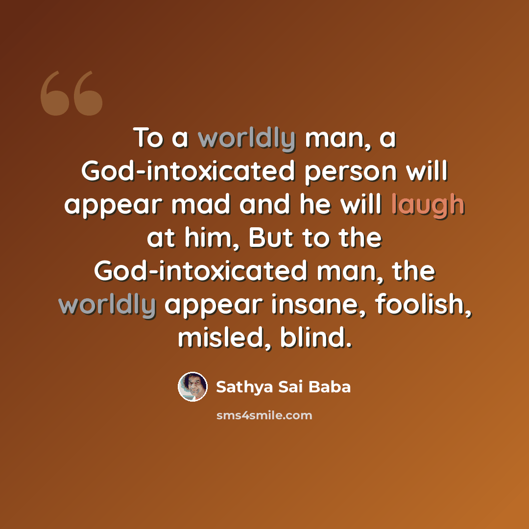 “To a worldly man, a God-intoxicated person will appear mad and he will laugh at him, But to the God-intoxicated man, the worldly appear insane, foolish, misled, blind.” quote by Sathya Sai Baba