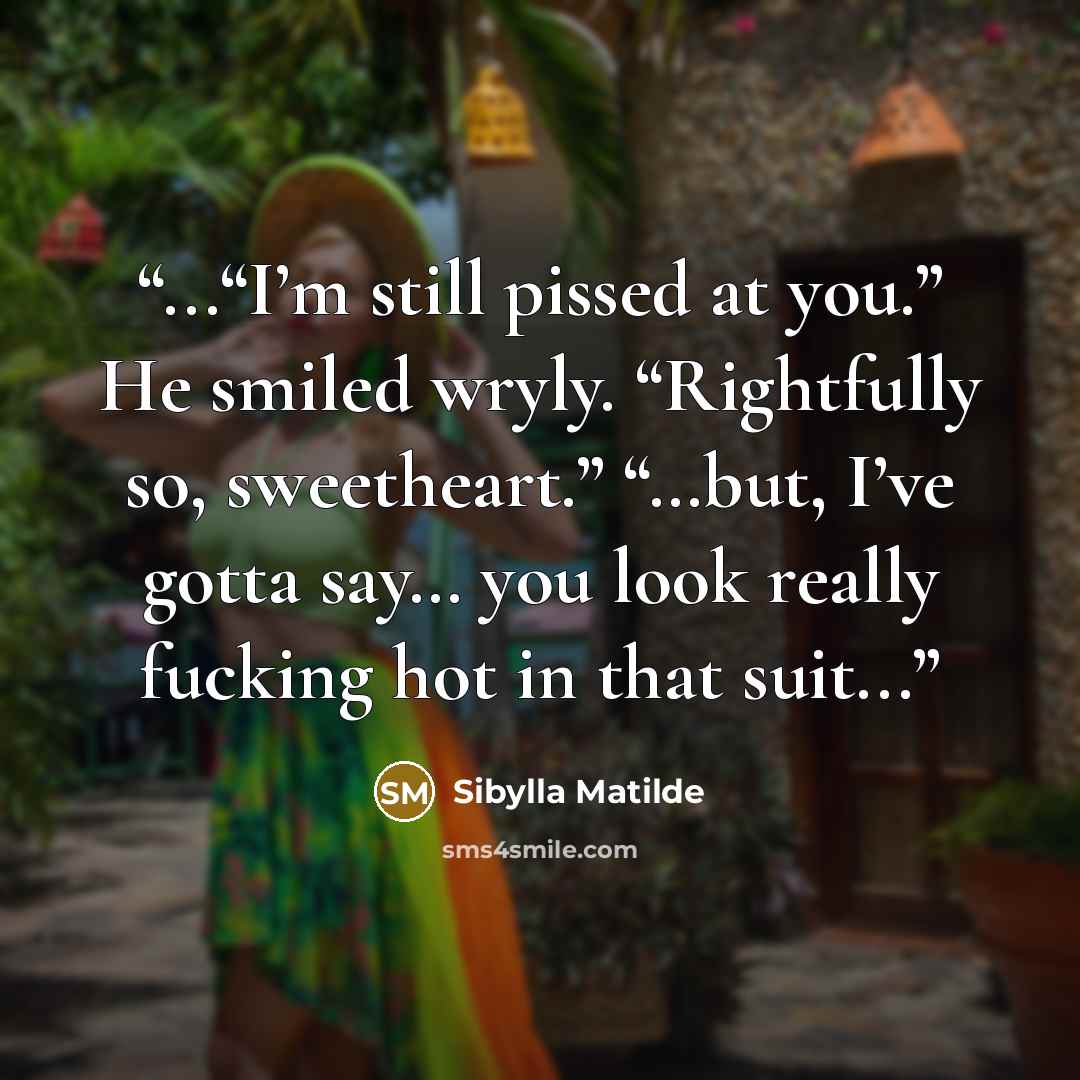 “...“I’m still pissed at you.” He smiled wryly. “Rightfully so, sweetheart.” “…but, I’ve gotta say… you look really fucking hot in that suit...” quote by Sibylla Matilde