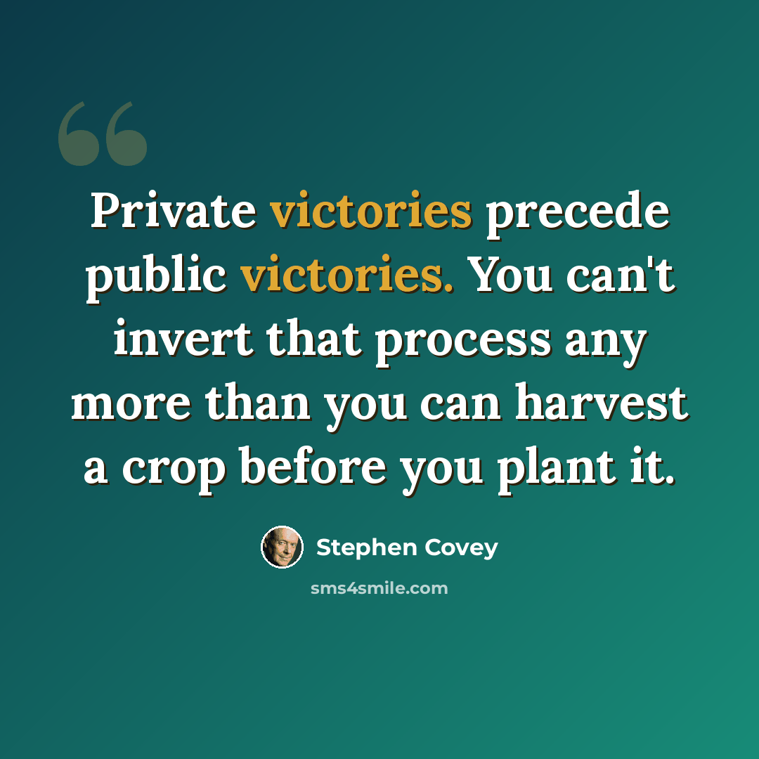 “Private victories precede public victories. You can't invert that process any more than you can harvest a crop before you plant it.” quote by Stephen Covey