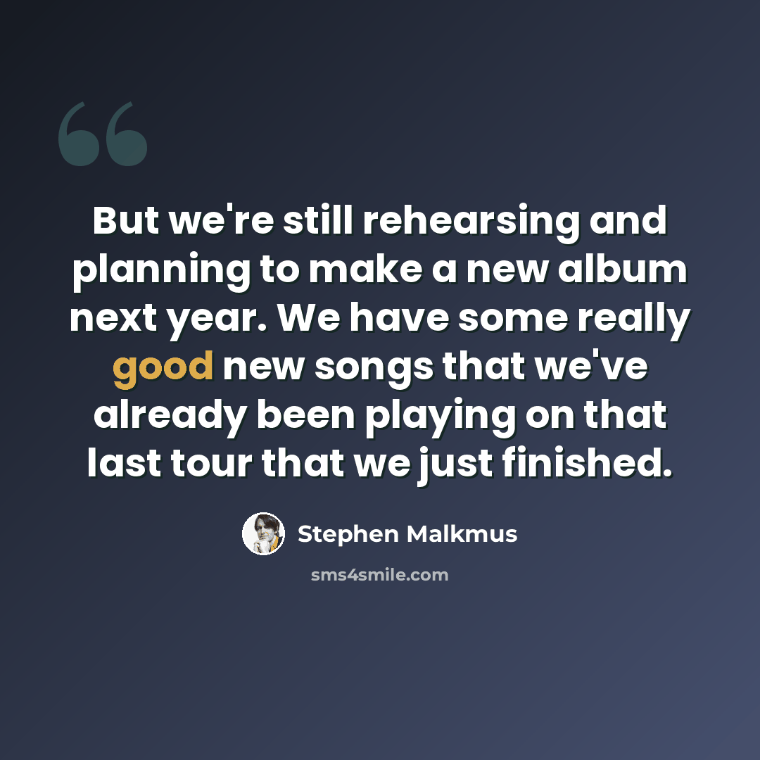 “But we're still rehearsing and planning to make a new album next year. We have some really good new songs that we've already been playing on that last tour that we just finished.” quote by Stephen Malkmus