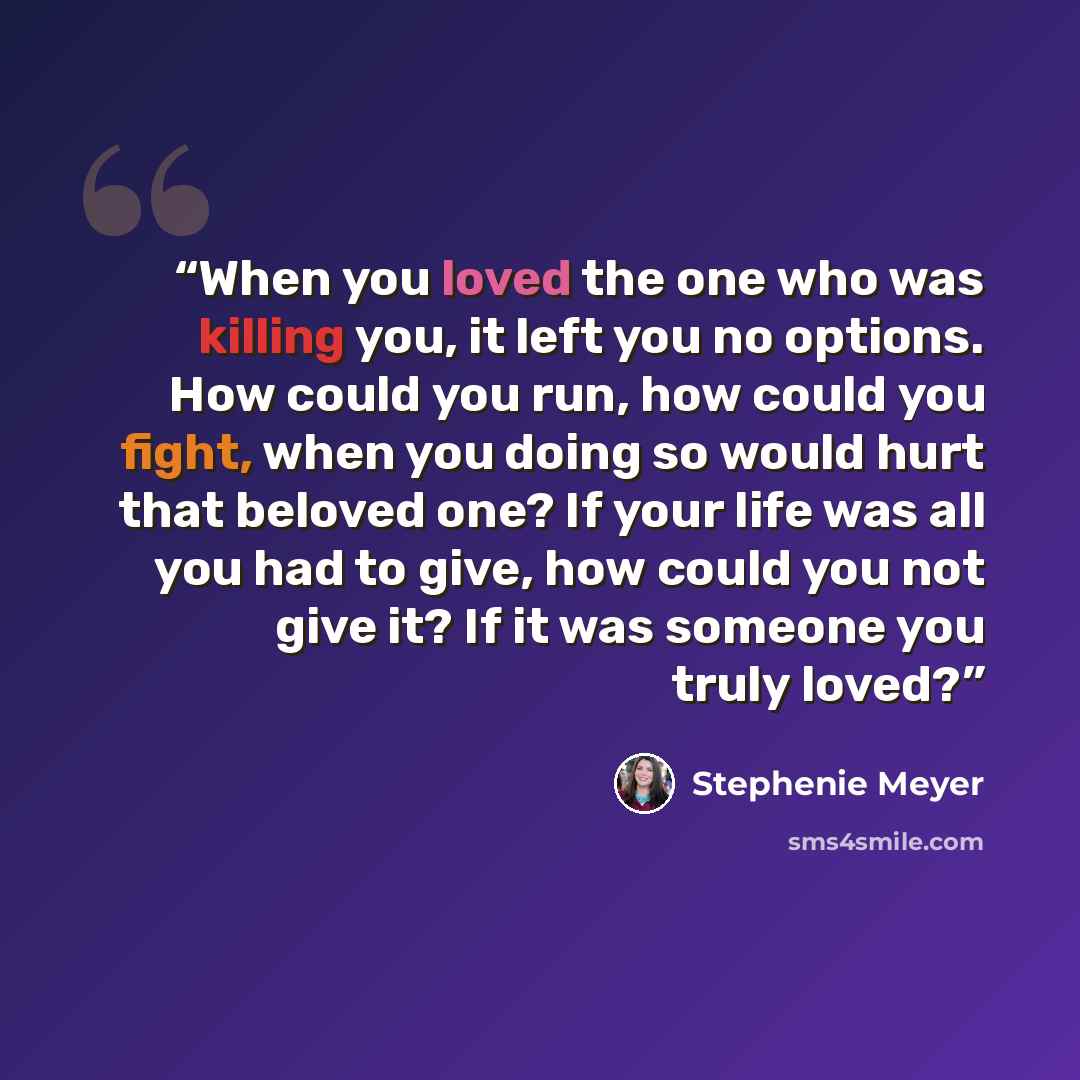 “When you loved the one who was killing you, it left you no options. How could you run, how could you fight, when you doing so would hurt that beloved one? If your life was all you had to give, how could you not give it? If it was someone you truly loved?” quote by Stephenie Meyer