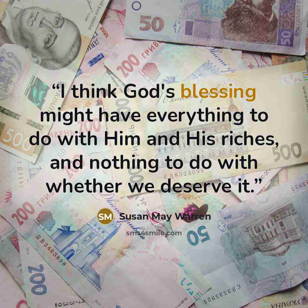“I think God's blessing might have everything to do with Him and His riches, and nothing to do with whether we deserve it.” quote by Susan May Warren