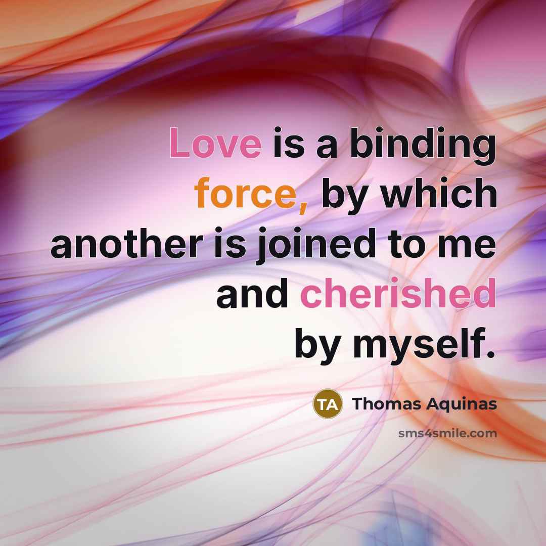 “Love is a binding force, by which another is joined to me and cherished by myself.” quote by Thomas Aquinas
