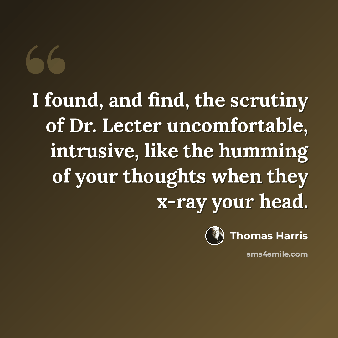 “I found, and find, the scrutiny of Dr. Lecter uncomfortable, intrusive, like the humming of your thoughts when they x-ray your head.” quote by Thomas Harris
