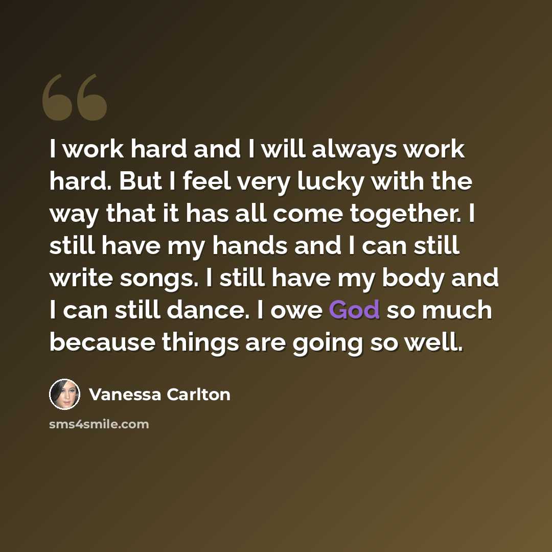 “I work hard and I will always work hard. But I feel very lucky with the way that it has all come together. I still have my hands and I can still write songs. I still have my body and I can still dance. I owe God so much because things are going so well.” quote by Vanessa Carlton