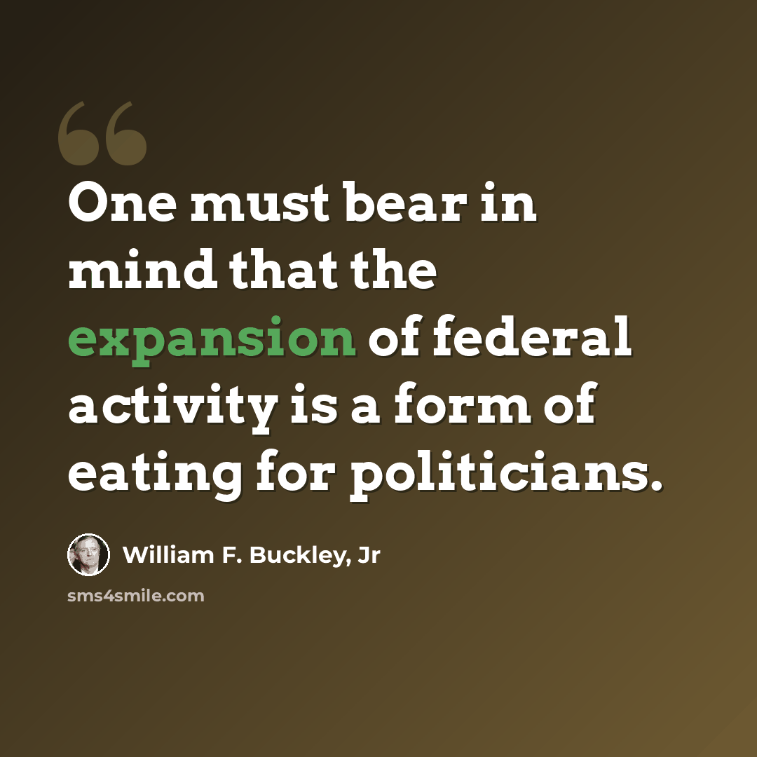 “One must bear in mind that the expansion of federal activity is a form of eating for politicians.” quote by William F. Buckley, Jr