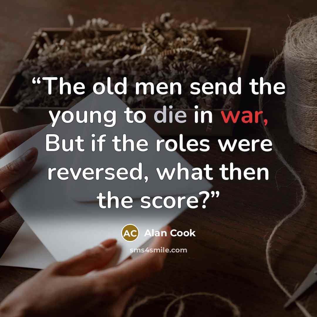 “The old men send the young to die in war, But if the roles were reversed, what then the score?” quote by Alan Cook
