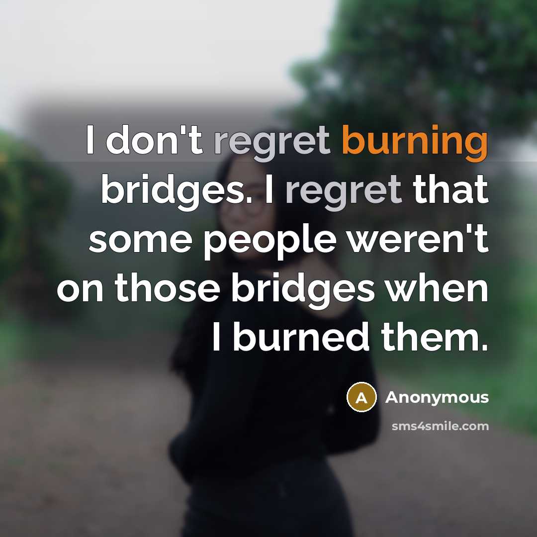 “I don't regret burning bridges. I regret that some people weren't on those bridges when I burned them.” quote by Anonymous