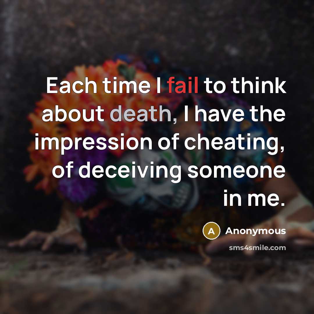 “Each time I fail to think about death, I have the impression of cheating, of deceiving someone in me.” quote by Anonymous