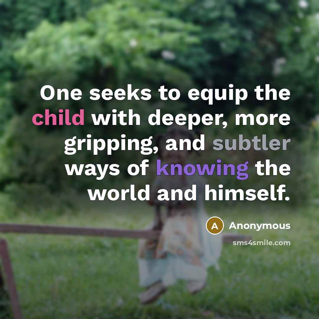 “One seeks to equip the child with deeper, more gripping, and subtler ways of knowing the world and himself.” quote by Anonymous