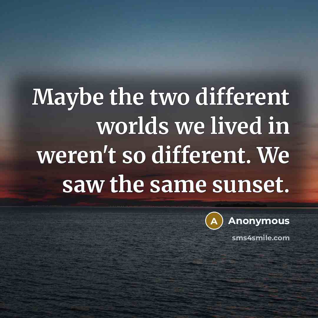 “Maybe the two different worlds we lived in weren't so different. We saw the same sunset.” quote by Anonymous
