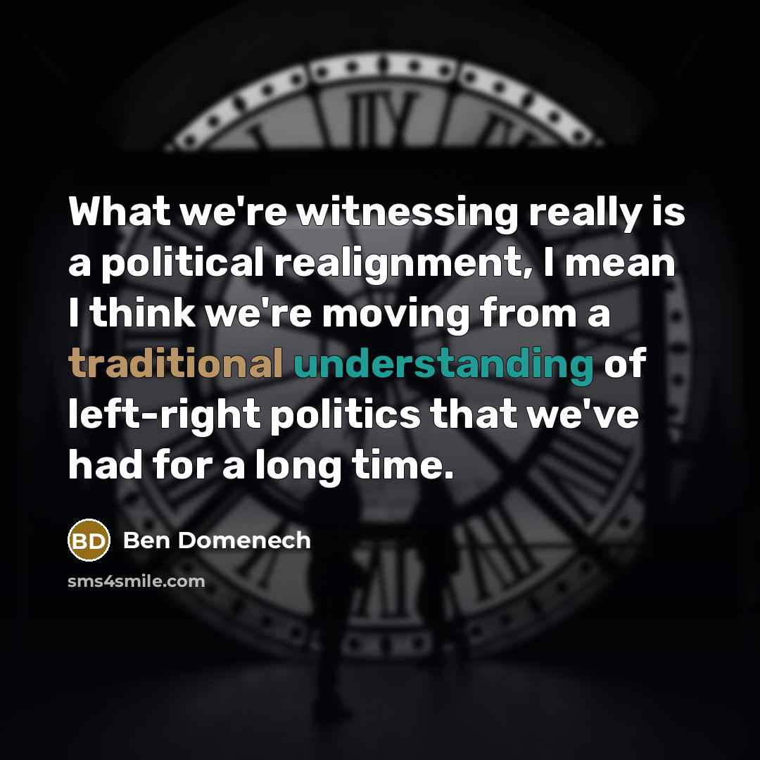 “What we're witnessing really is a political realignment, I mean I think we're moving from a traditional understanding of left-right politics that we've had for a long time.” quote by Ben Domenech