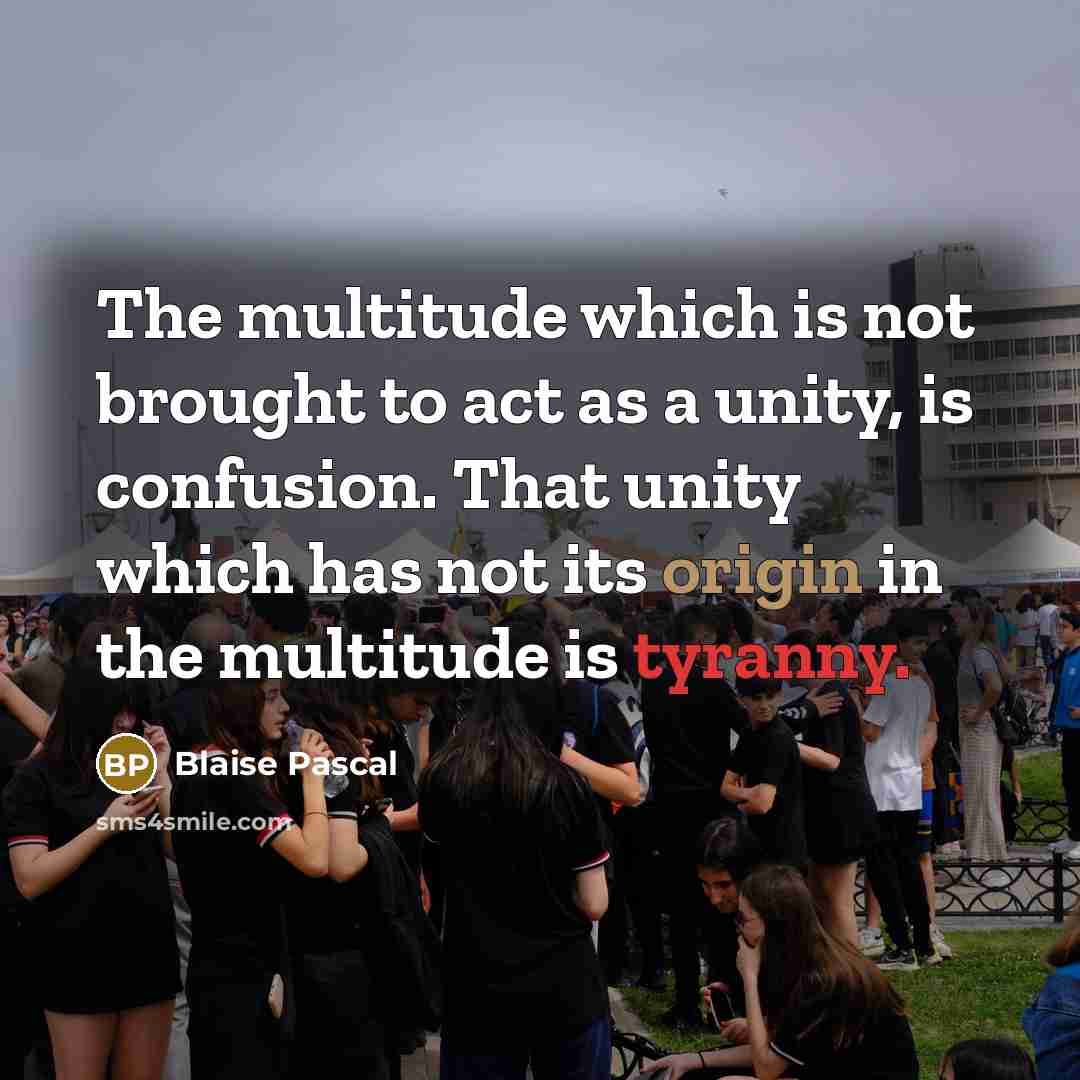 “The multitude which is not brought to act as a unity, is confusion. That unity which has not its origin in the multitude is tyranny.” quote by Blaise Pascal