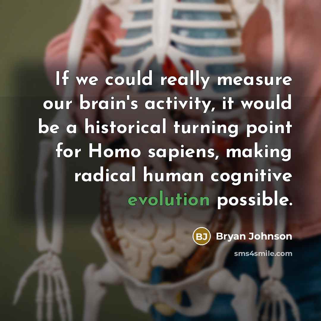 “If we could really measure our brain's activity, it would be a historical turning point for Homo sapiens, making radical human cognitive evolution possible.” quote by Bryan Johnson