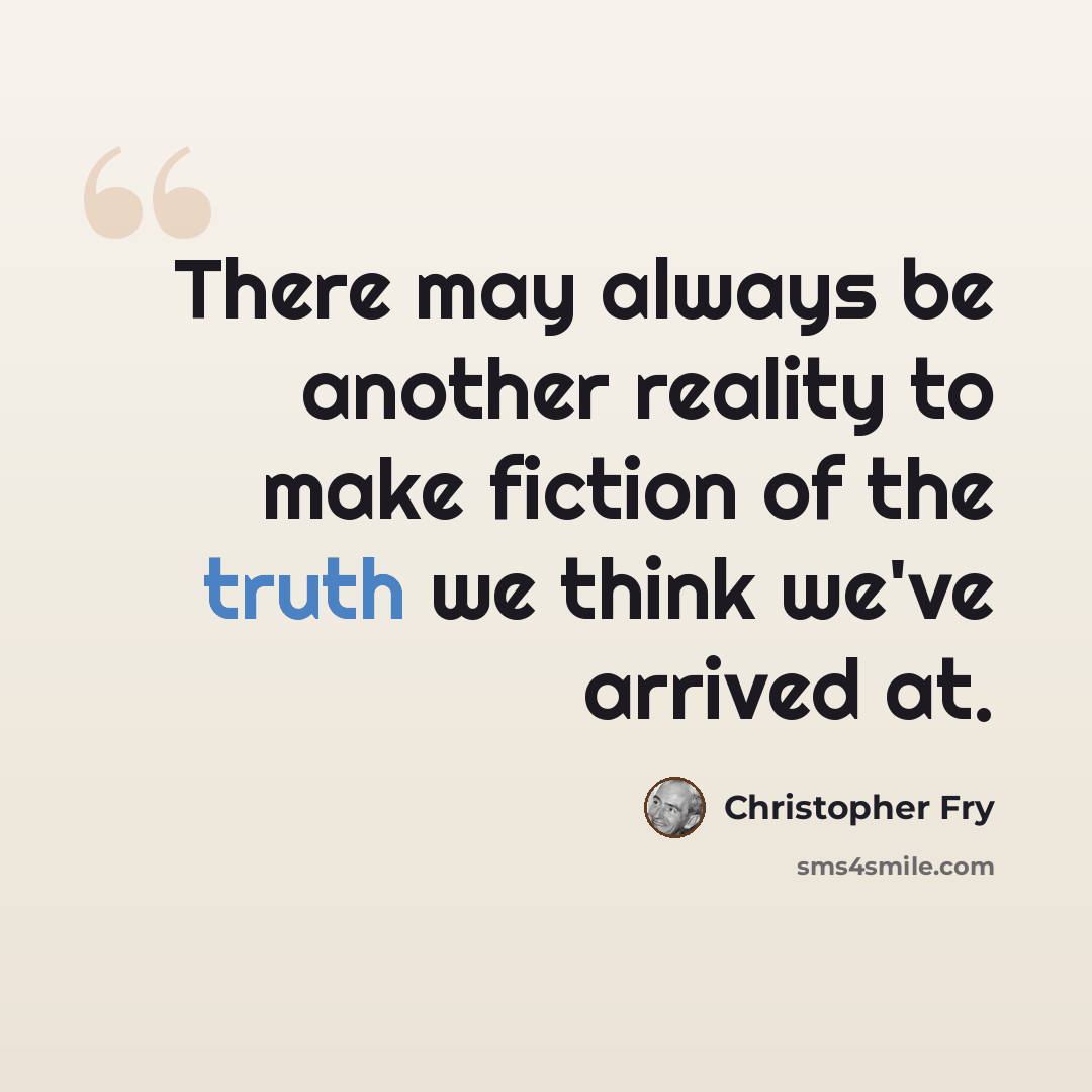 “There may always be another reality to make fiction of the truth we think we've arrived at.” quote by Christopher Fry