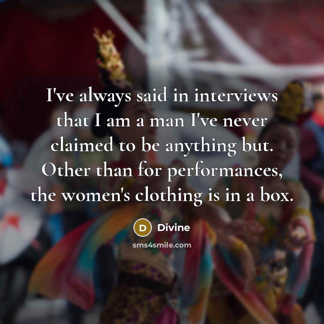 “I've always said in interviews that I am a man I've never claimed to be anything but. Other than for performances, the women's clothing is in a box.” quote by Divine