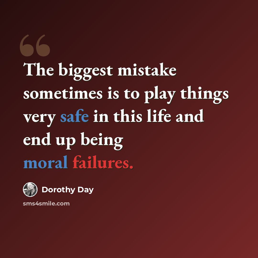 “The biggest mistake sometimes is to play things very safe in this life and end up being moral failures.” quote by Dorothy Day