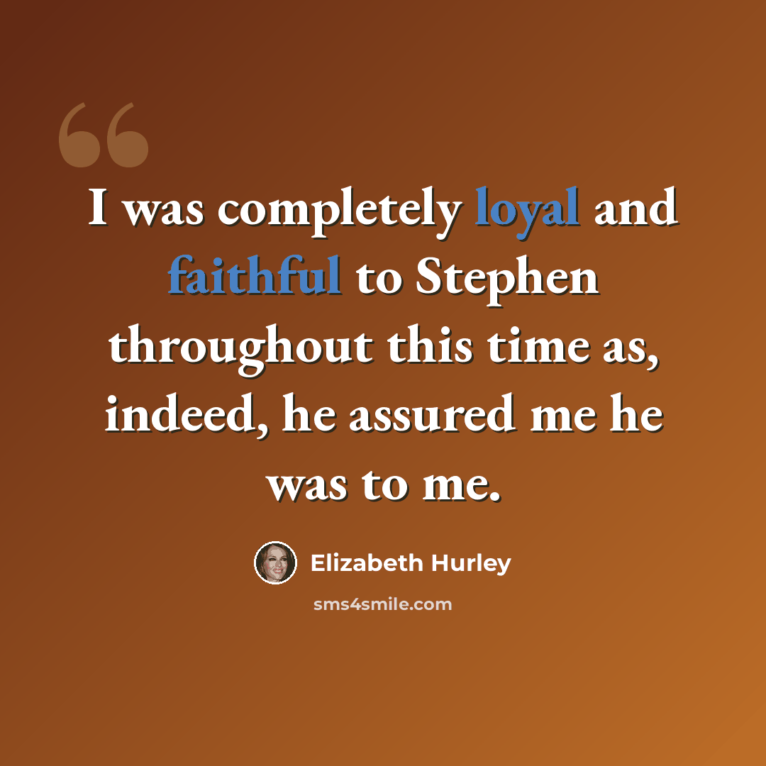 “I was completely loyal and faithful to Stephen throughout this time as, indeed, he assured me he was to me.” quote by Elizabeth Hurley