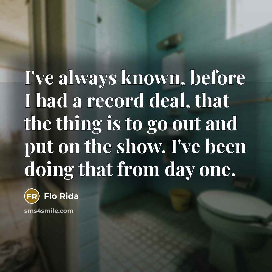 “I've always known, before I had a record deal, that the thing is to go out and put on the show. I've been doing that from day one.” quote by Flo Rida