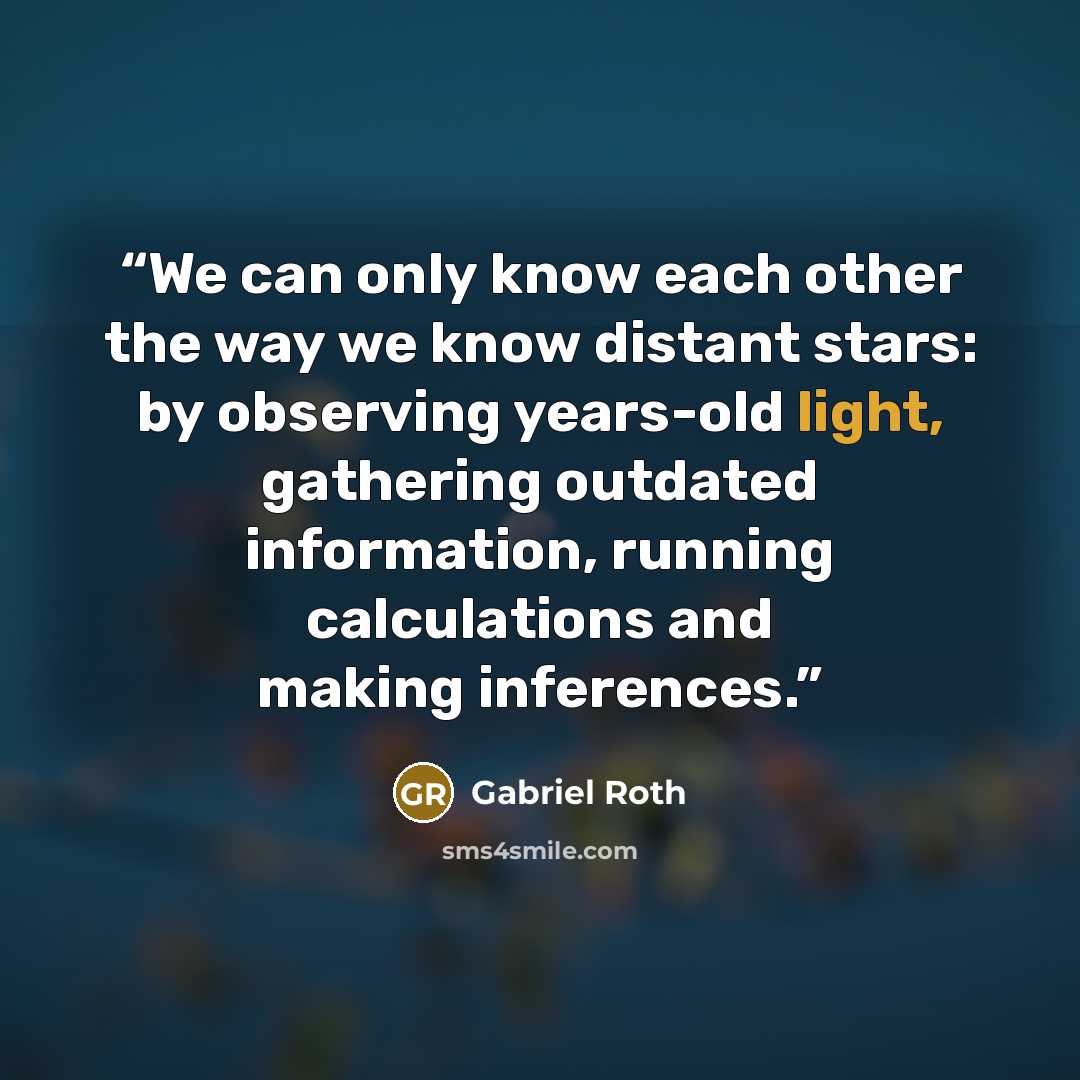 “We can only know each other the way we know distant stars: by observing years-old light, gathering outdated information, running calculations and making inferences.” quote by Gabriel Roth