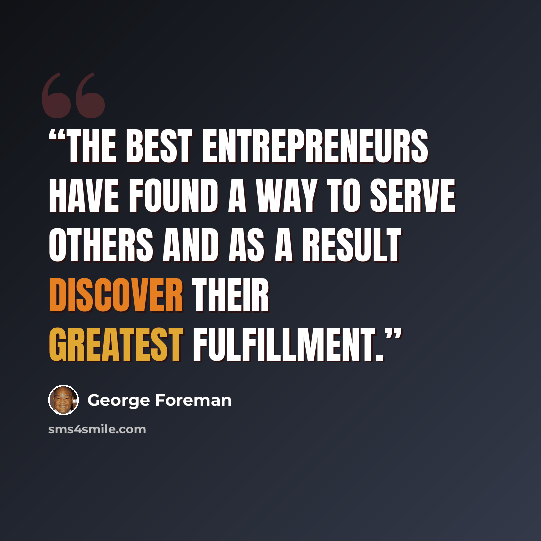“The best entrepreneurs have found a way to serve others and as a result discover their greatest fulfillment.” quote by George Foreman