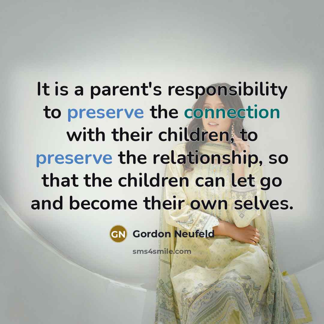 “It is a parent's responsibility to preserve the connection with their children, to preserve the relationship, so that the children can let go and become their own selves.” quote by Gordon Neufeld