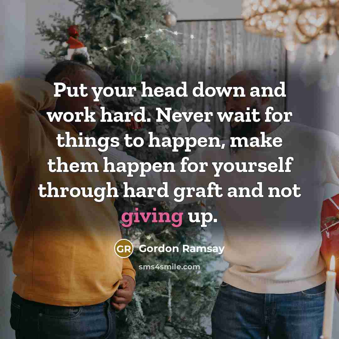 “Put your head down and work hard. Never wait for things to happen, make them happen for yourself through hard graft and not giving up.” quote by Gordon Ramsay