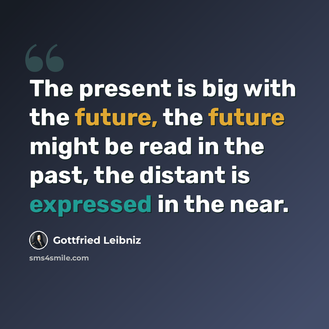 “The present is big with the future, the future might be read in the past, the distant is expressed in the near.” quote by Gottfried Leibniz