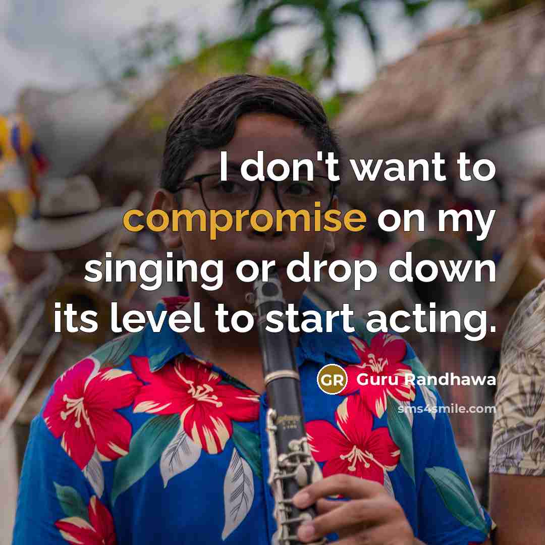 “I don't want to compromise on my singing or drop down its level to start acting.” quote by Guru Randhawa