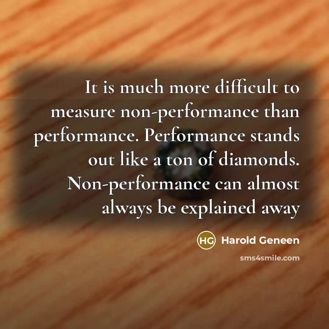 “It is much more difficult to measure non-performance than performance. Performance stands out like a ton of diamonds. Non-performance can almost always be explained away” quote by Harold Geneen
