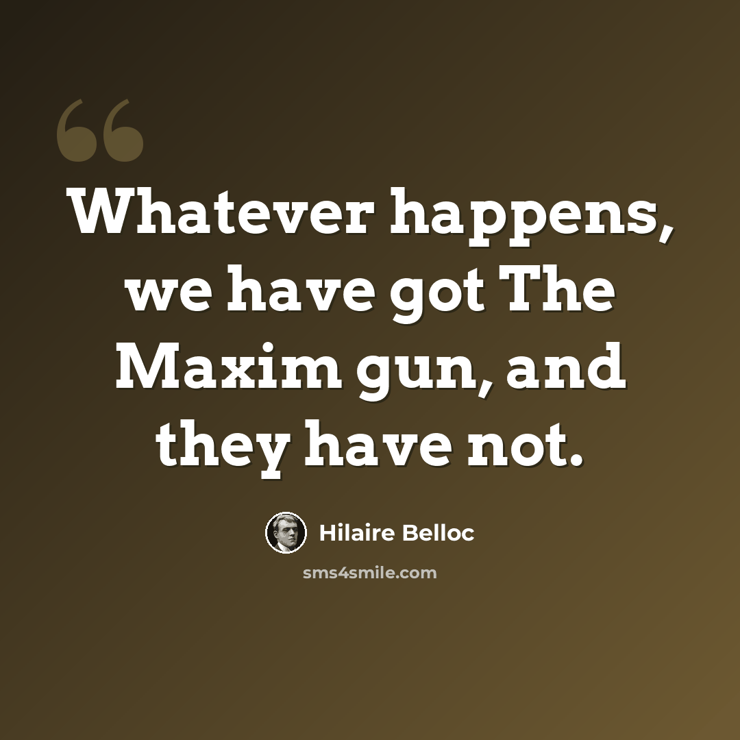 “Whatever happens, we have got The Maxim gun, and they have not.” quote by Hilaire Belloc