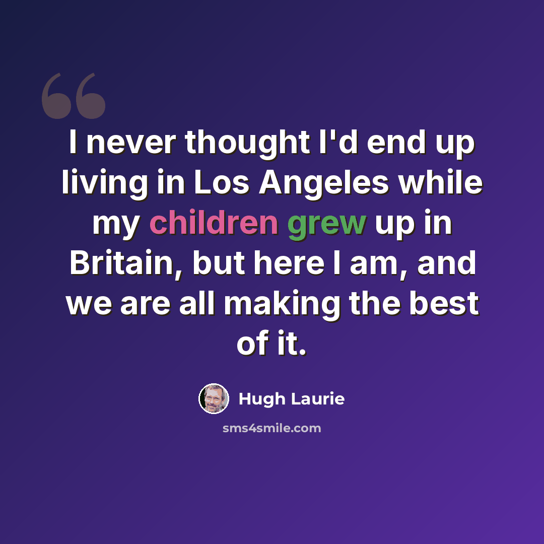 “I never thought I'd end up living in Los Angeles while my children grew up in Britain, but here I am, and we are all making the best of it.” quote by Hugh Laurie