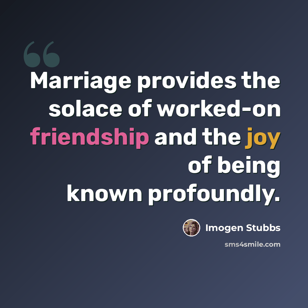 “Marriage provides the solace of worked-on friendship and the joy of being known profoundly.” quote by Imogen Stubbs