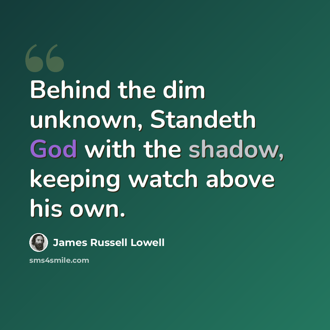 “Behind the dim unknown, Standeth God with the shadow, keeping watch above his own.” quote by James Russell Lowell