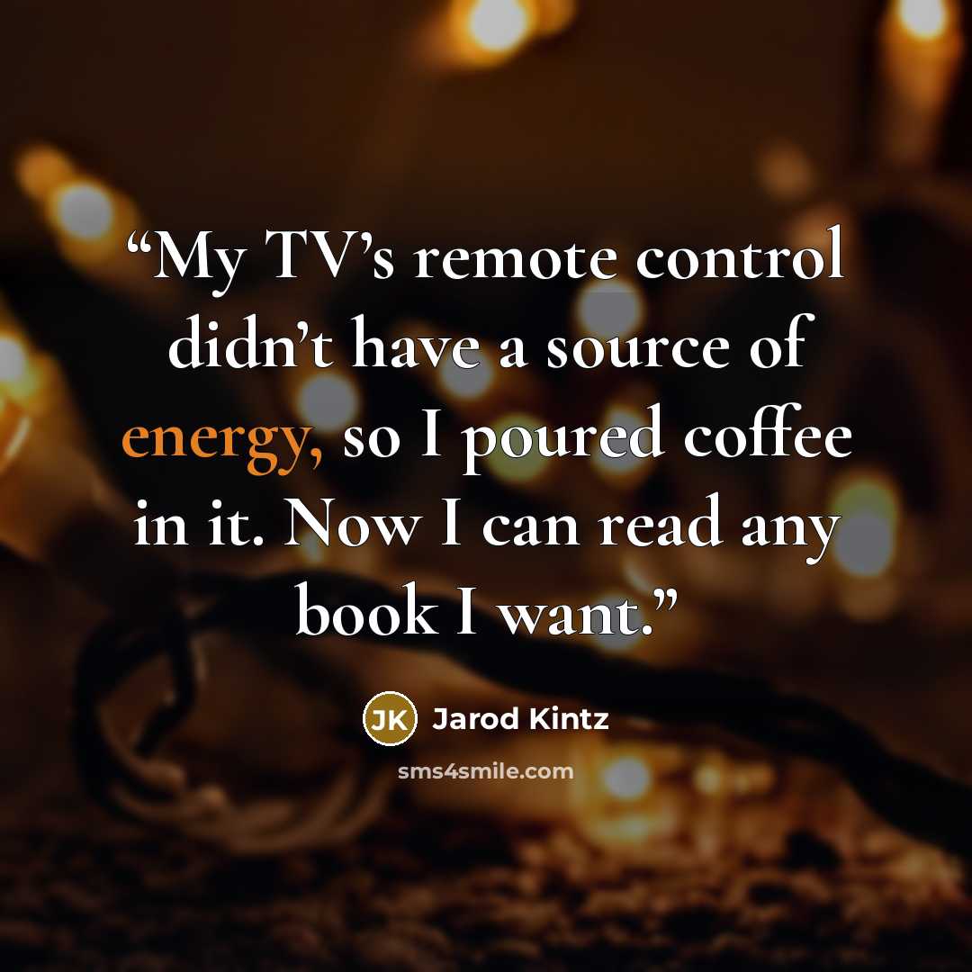 “My TV’s remote control didn’t have a source of energy, so I poured coffee in it. Now I can read any book I want.” quote by Jarod Kintz