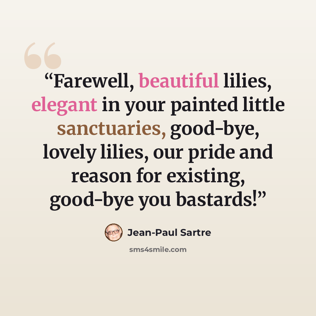 “Farewell, beautiful lilies, elegant in your painted little sanctuaries, good-bye, lovely lilies, our pride and reason for existing, good-bye you bastards!” quote by Jean-Paul Sartre
