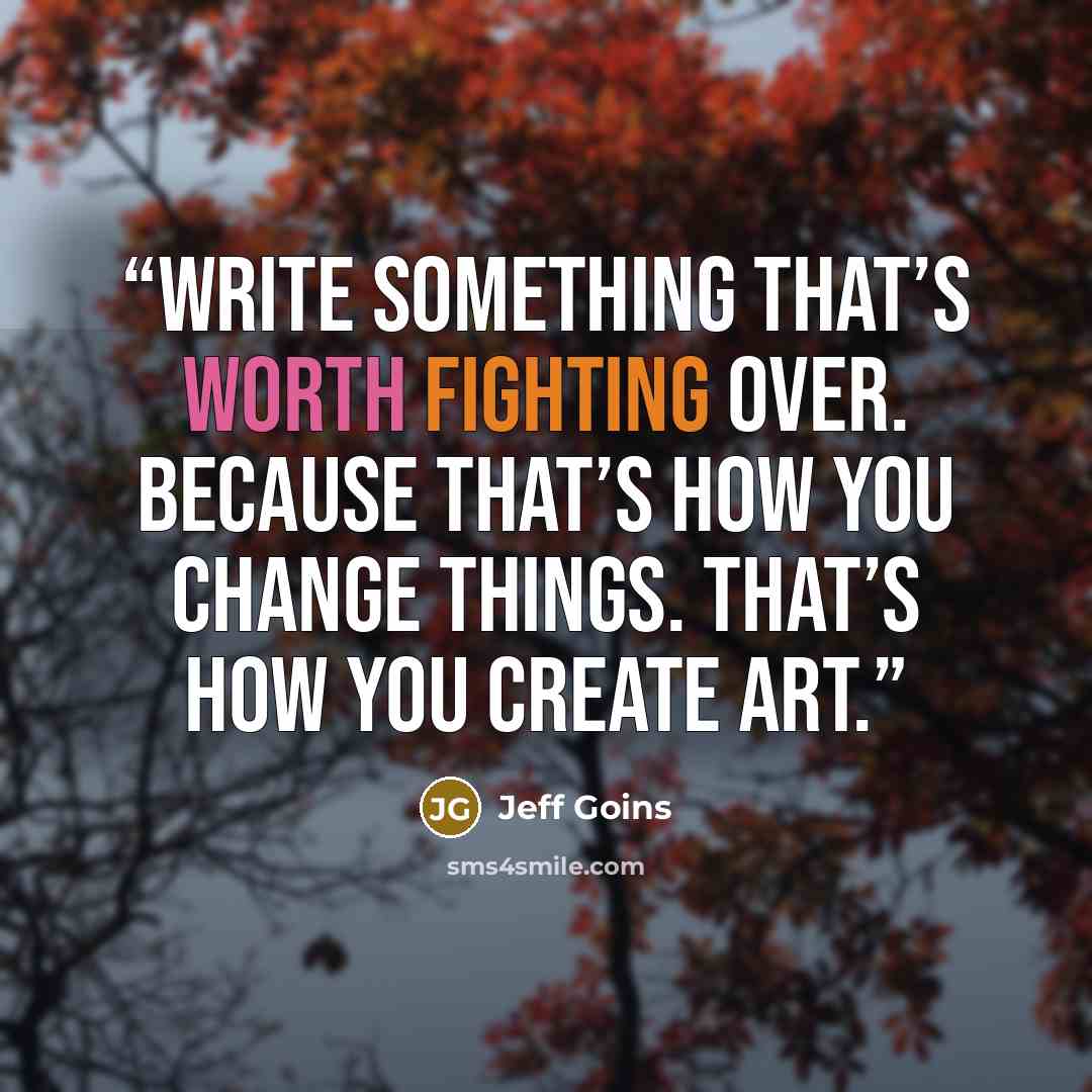“Write something that’s worth fighting over. Because that’s how you change things. That’s how you create art.” quote by Jeff Goins