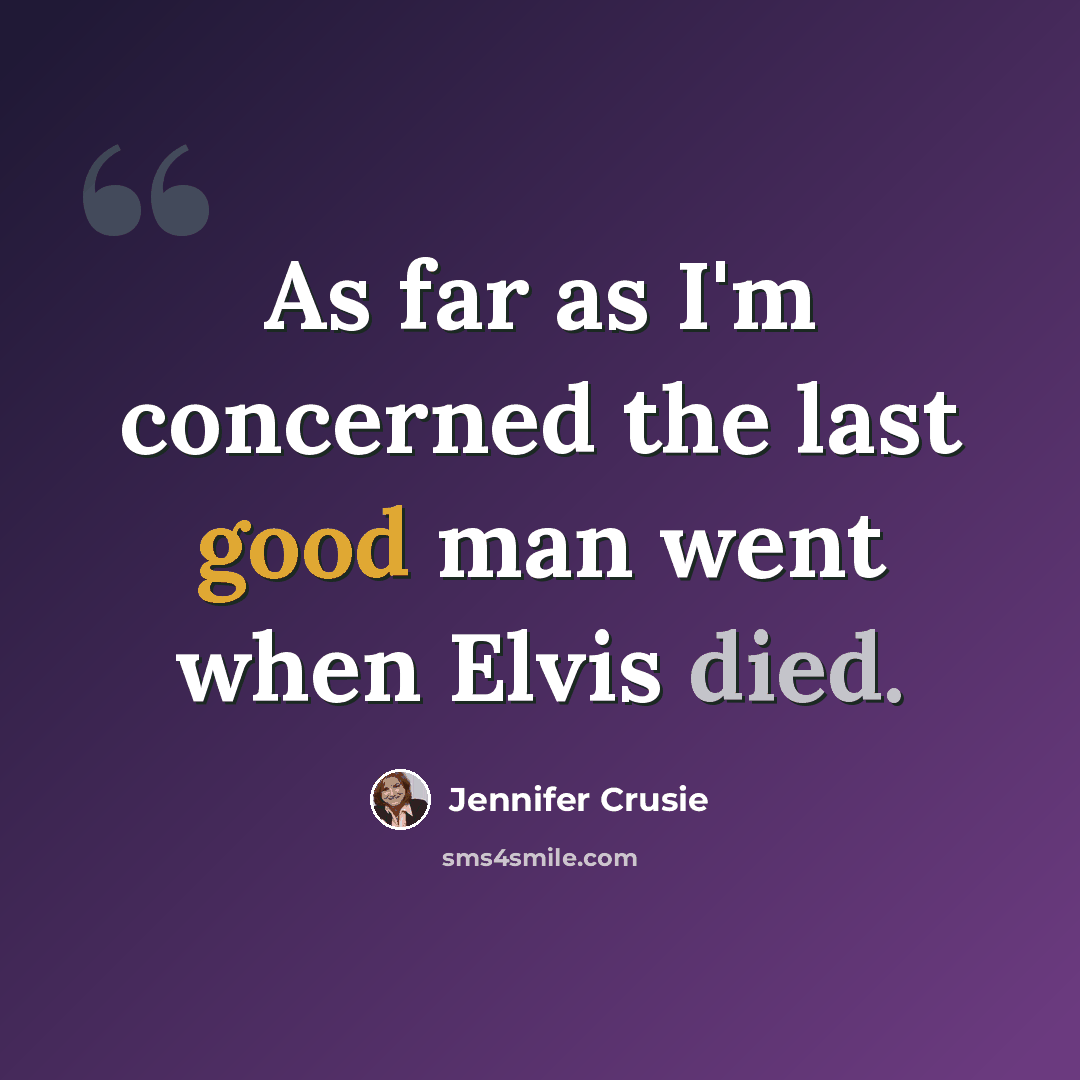 “As far as I'm concerned the last good man went when Elvis died.” quote by Jennifer Crusie