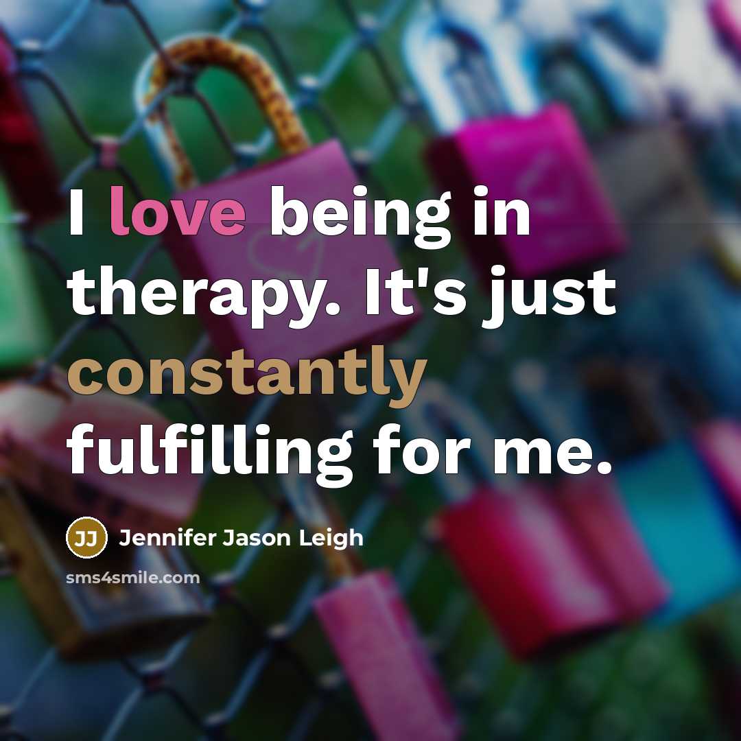 “I love being in therapy. It's just constantly fulfilling for me.” quote by Jennifer Jason Leigh