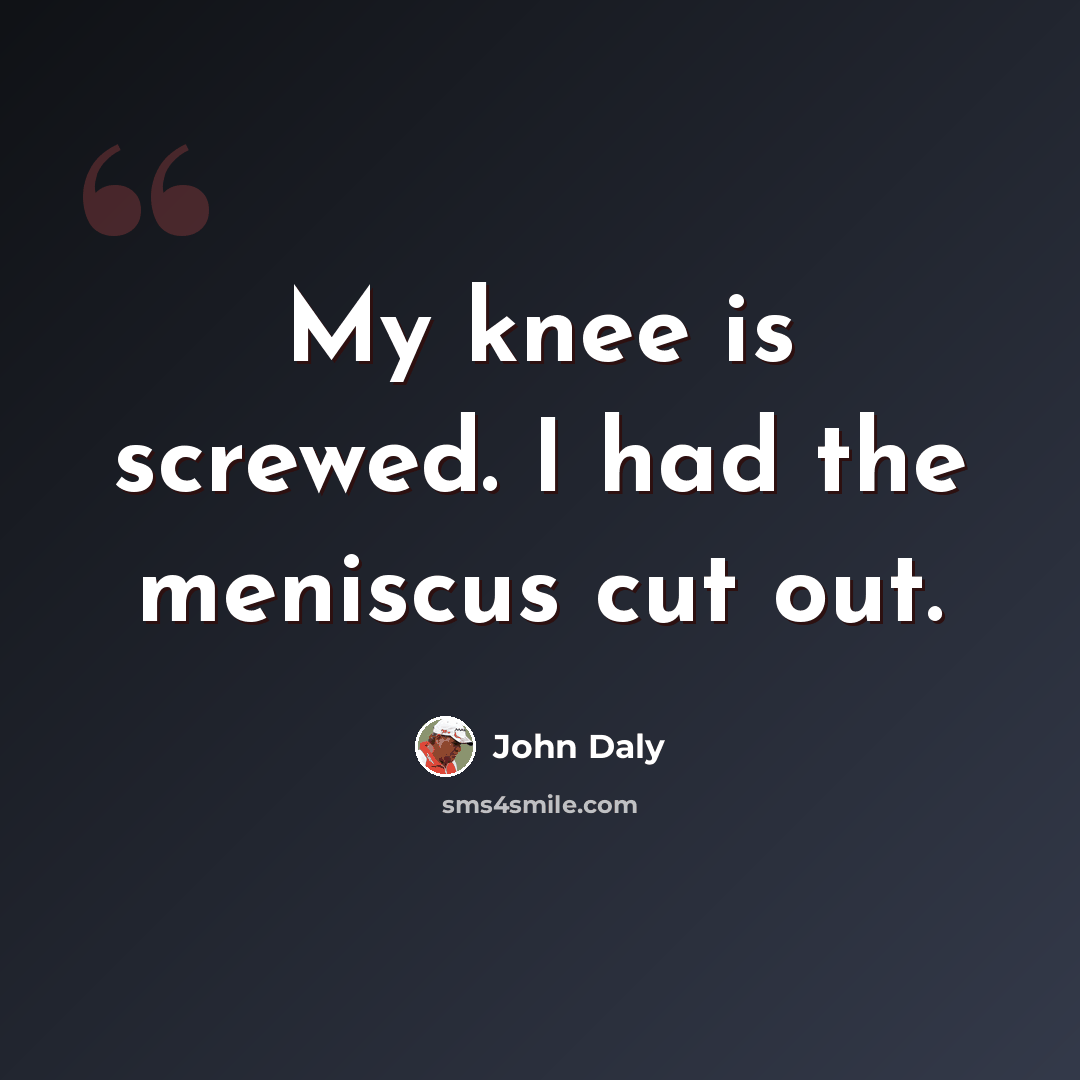 “My knee is screwed. I had the meniscus cut out.” quote by John Daly