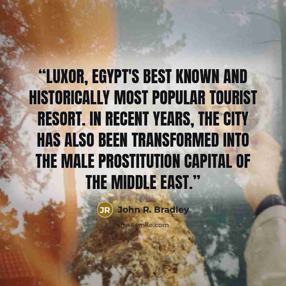 “Luxor, Egypt's best known and historically most popular tourist resort. In recent years, the city has also been transformed into the male prostitution capital of the Middle East.” quote by John R. Bradley
