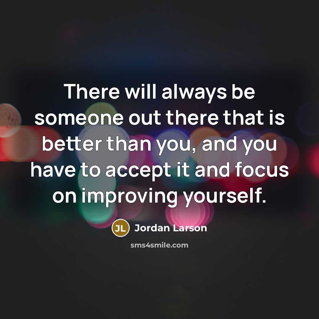 “There will always be someone out there that is better than you, and you have to accept it and focus on improving yourself.” quote by Jordan Larson