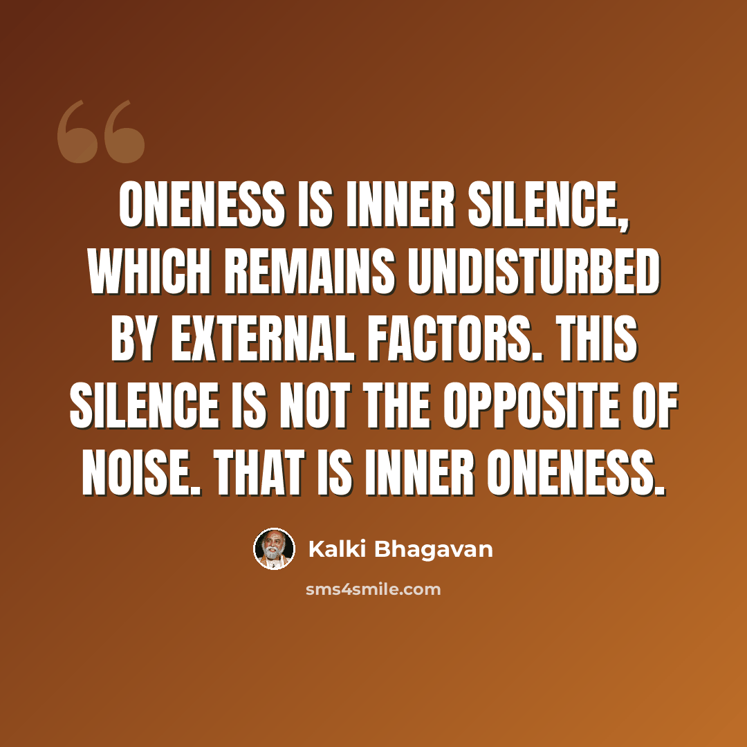 “Oneness is inner silence, which remains undisturbed by external factors. This silence is not the opposite of noise. That is inner Oneness.” quote by Kalki Bhagavan