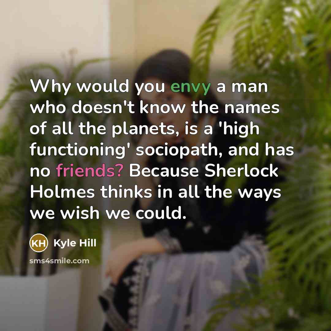“Why would you envy a man who doesn't know the names of all the planets, is a 'high functioning' sociopath, and has no friends? Because Sherlock Holmes thinks in all the ways we wish we could.” quote by Kyle Hill