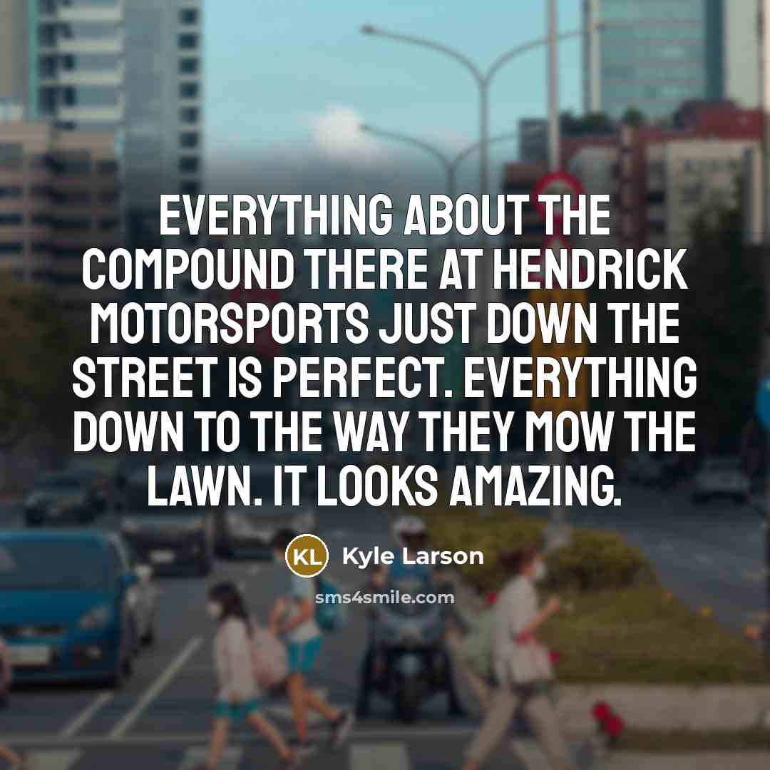 “Everything about the compound there at Hendrick Motorsports just down the street is perfect. Everything down to the way they mow the lawn. It looks amazing.” quote by Kyle Larson