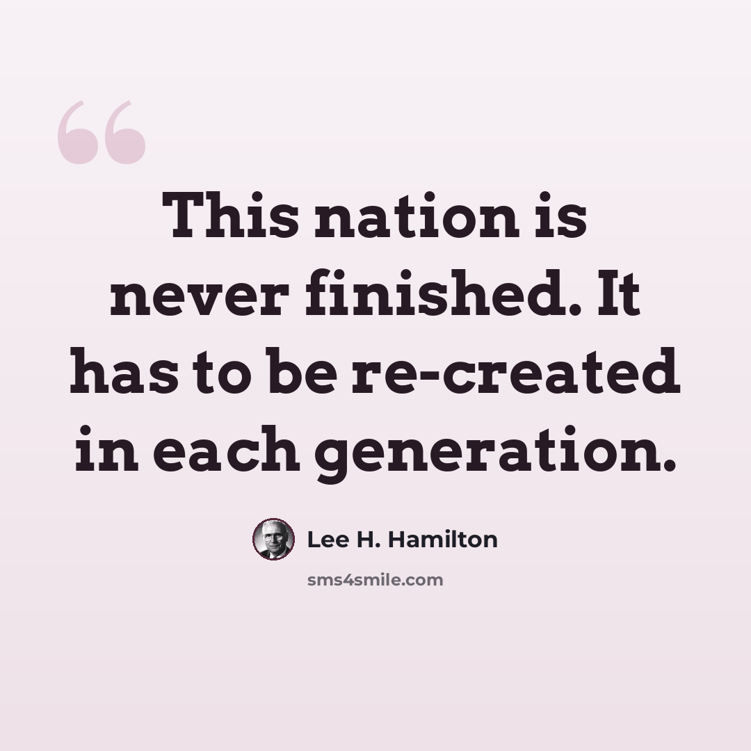 “This nation is never finished. It has to be re-created in each generation.” quote by Lee H. Hamilton