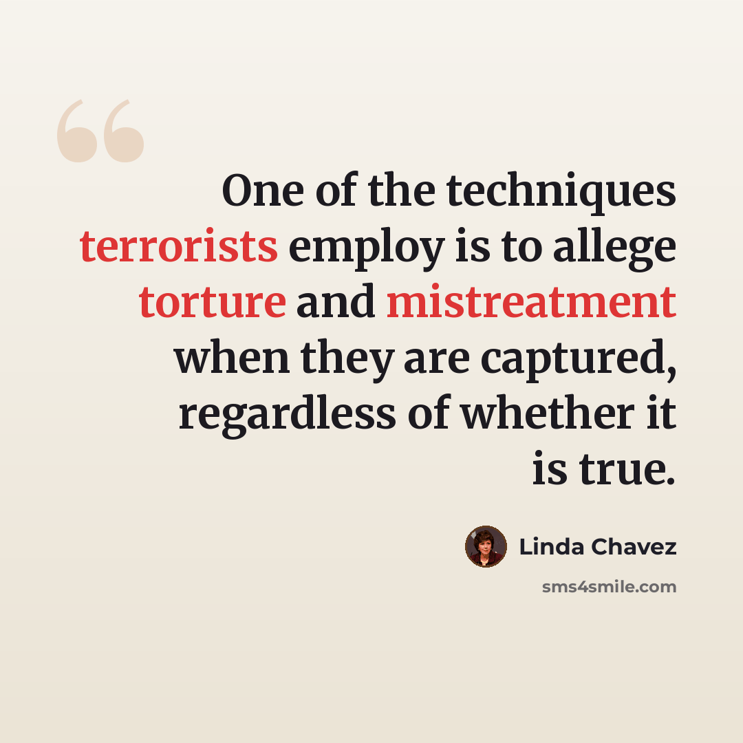 “One of the techniques terrorists employ is to allege torture and mistreatment when they are captured, regardless of whether it is true.” quote by Linda Chavez